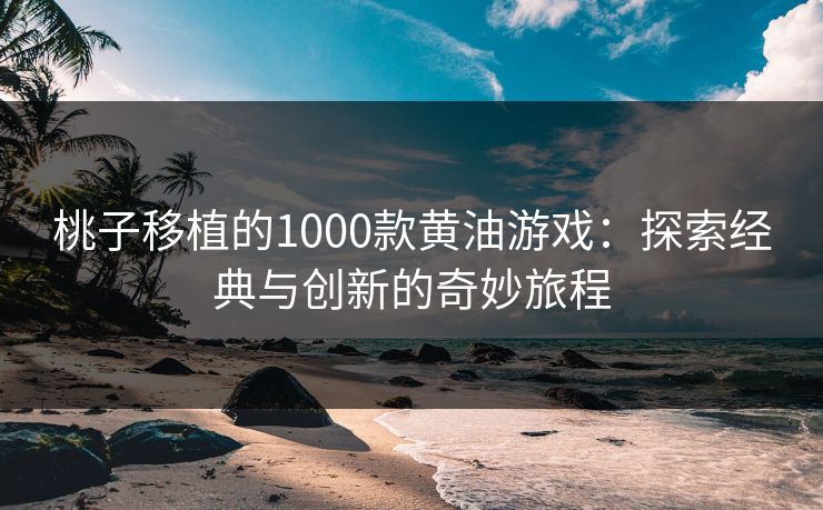 桃子移植的1000款黄油游戏:探索经典与创新的奇妙旅程 桃子移植的1000款黄油游戏:探索经典与创新的奇妙旅程