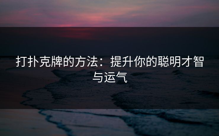 打扑克牌的方法:提升你的聪明才智与运气 打扑克牌的方法:提升你的聪明才智与运气