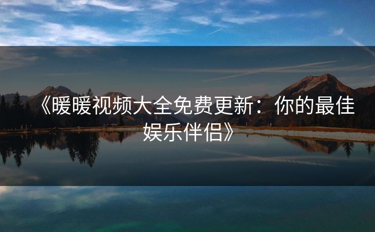《暖暖视频大全免费更新:你的最佳娱乐伴侣》 《暖暖视频大全免费更新:你的最佳娱乐伴侣》