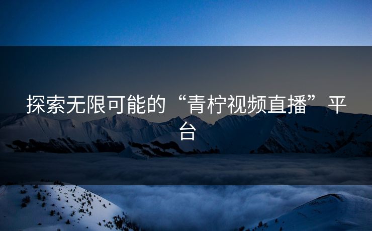 探索无限可能的“青柠视频直播”平台