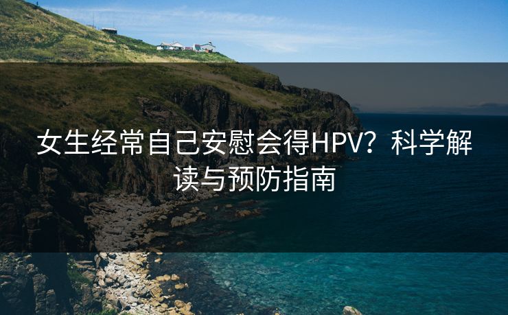 女生经常自己安慰会得HPV?科学解读与预防指南 女生经常自己安慰会得HPV?科学解读与预防指南