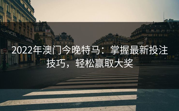 2022年澳门今晚特马:掌握最新投注技巧,轻松赢取大奖 2022年澳门今晚特马:掌握最新投注技巧,轻松赢取大奖