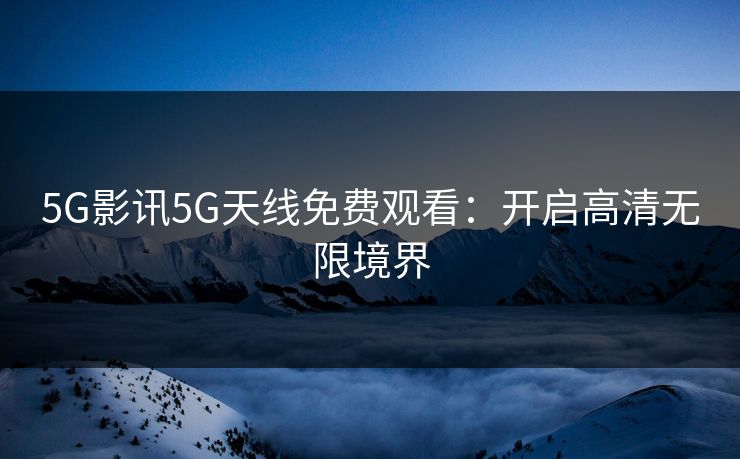 5G影讯5G天线免费观看：开启高清无限境界