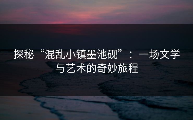 探秘“混乱小镇墨池砚”:一场文学与艺术的奇妙旅程 探秘“混乱小镇墨池砚”:一场文学与艺术的奇妙旅程