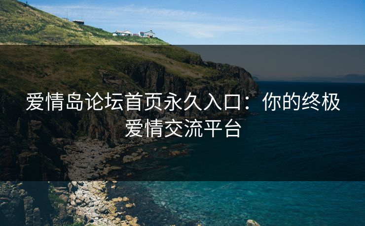 爱情岛论坛首页永久入口:你的终极爱情交流平台 爱情岛论坛首页永久入口:你的终极爱情交流平台