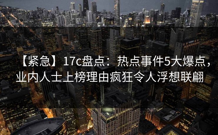 【紧急】17c盘点:热点事件5大爆点,业内人士上榜理由疯狂令人浮想联翩 【紧急】17c盘点:热点事件5大爆点,业内人士上榜理由疯狂令人浮想联翩