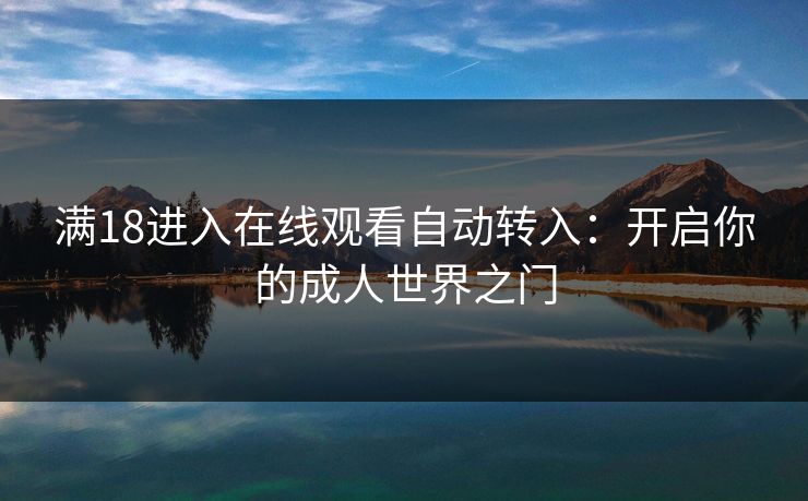 满18进入在线观看自动转入：开启你的成人世界之门