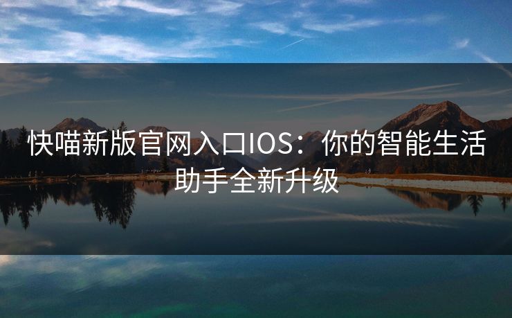快喵新版官网入口IOS:你的智能生活助手全新升级 快喵新版官网入口IOS:你的智能生活助手全新升级