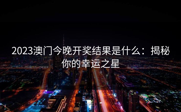 2023澳门今晚开奖结果是什么:揭秘你的幸运之星 2023澳门今晚开奖结果是什么:揭秘你的幸运之星