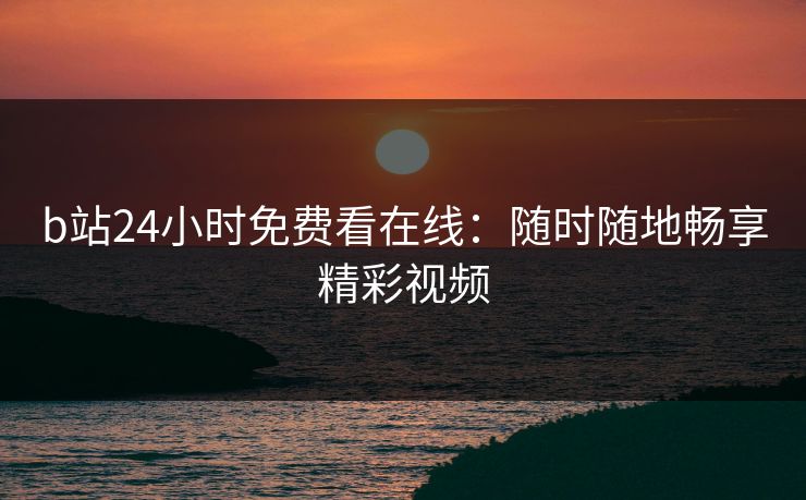 b站24小时免费看在线:随时随地畅享精彩视频 b站24小时免费看在线:随时随地畅享精彩视频