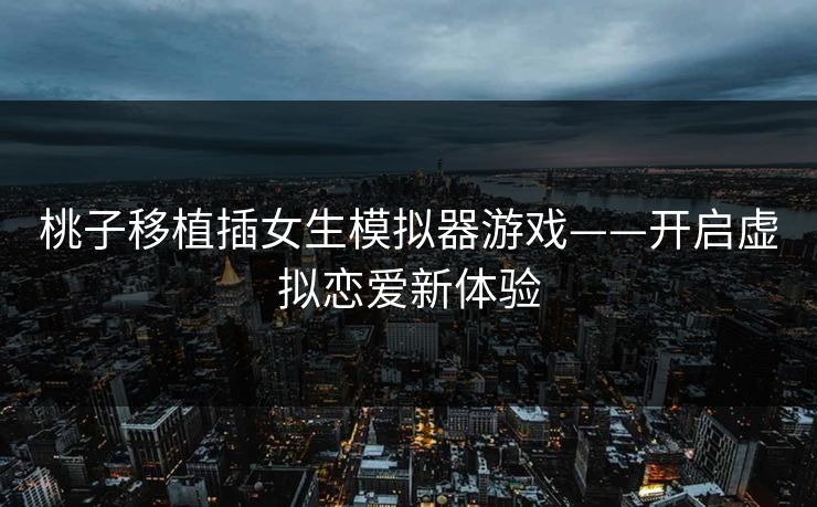桃子移植插女生模拟器游戏——开启虚拟恋爱新体验