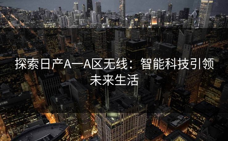 探索日产A一A区无线:智能科技引领未来生活 探索日产A一A区无线:智能科技引领未来生活