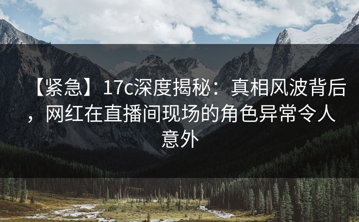 【紧急】17c深度揭秘:真相风波背后,网红在直播间现场的角色异常令人意外 【紧急】17c深度揭秘:真相风波背后,网红在直播间现场的角色异常令人意外