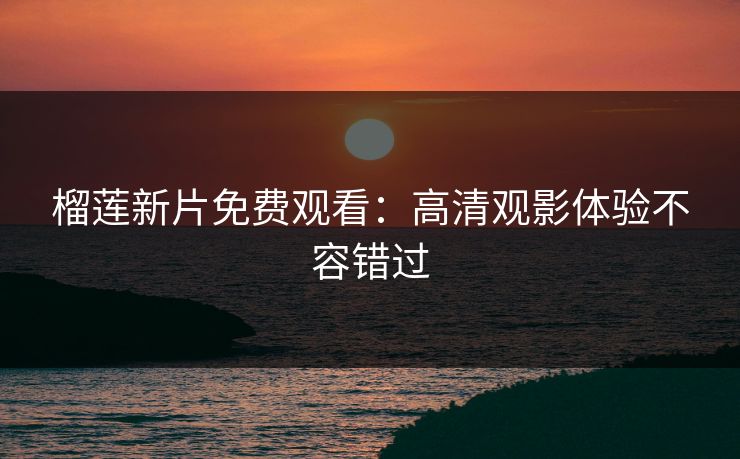 榴莲新片免费观看:高清观影体验不容错过 榴莲新片免费观看:高清观影体验不容错过