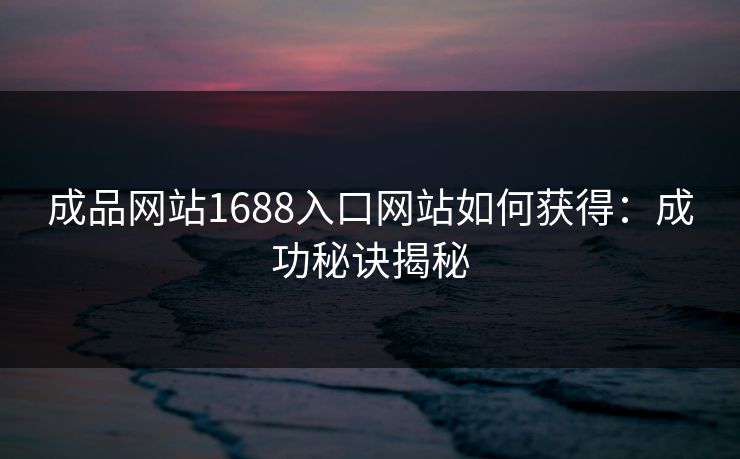 成品网站1688入口网站如何获得：成功秘诀揭秘