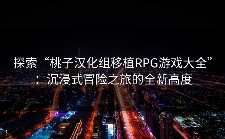 探索“桃子汉化组移植RPG游戏大全”:沉浸式冒险之旅的全新高度 探索“桃子汉化组移植RPG游戏大全”:沉浸式冒险之旅的全新高度
