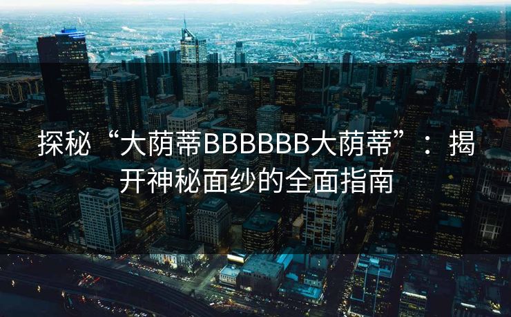 探秘“大荫蒂BBBBBB大荫蒂”:揭开神秘面纱的全面指南