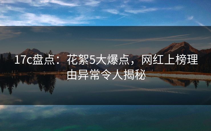 17c盘点：花絮5大爆点，网红上榜理由异常令人揭秘