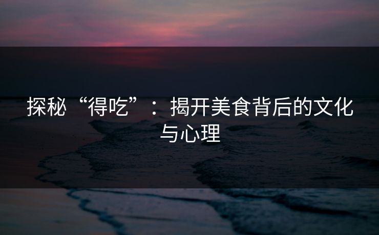 探秘“得吃”：揭开美食背后的文化与心理