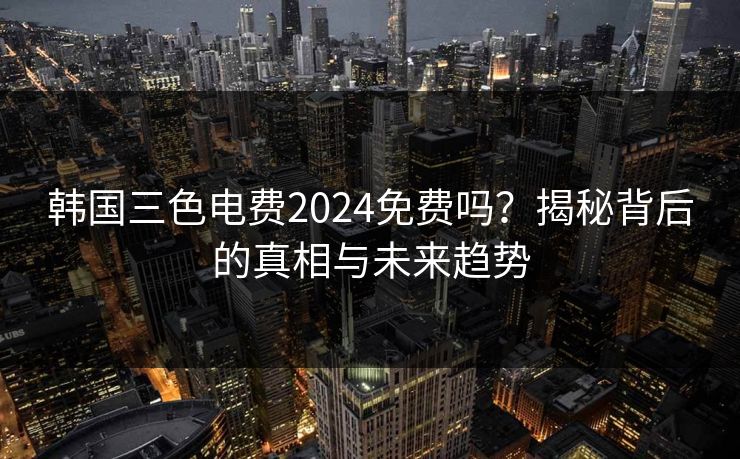 韩国三色电费2024免费吗？揭秘背后的真相与未来趋势
