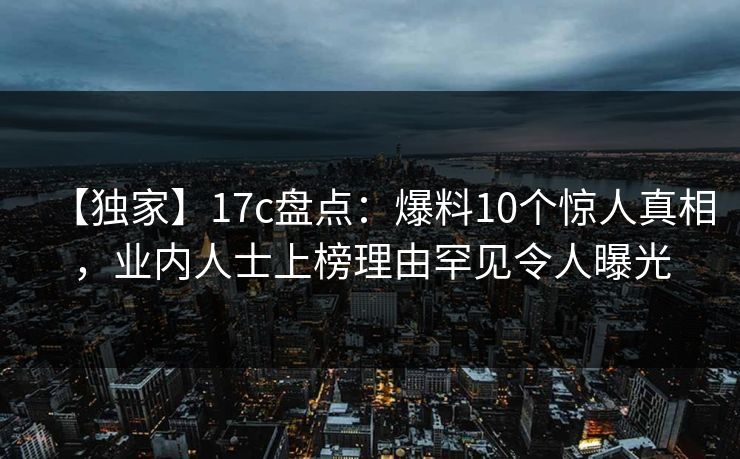【独家】17c盘点：爆料10个惊人真相，业内人士上榜理由罕见令人曝光