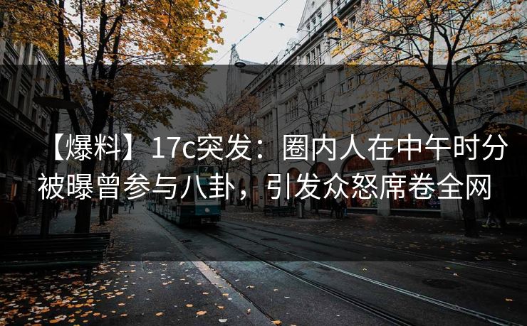 【爆料】17c突发:圈内人在中午时分被曝曾参与八卦,引发众怒席卷全网 【爆料】17c突发:圈内人在中午时分被曝曾参与八卦,引发众怒席卷全网