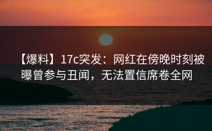 【爆料】17c突发:网红在傍晚时刻被曝曾参与丑闻,无法置信席卷全网 【爆料】17c突发:网红在傍晚时刻被曝曾参与丑闻,无法置信席卷全网