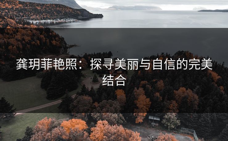 龚玥菲艳照:探寻美丽与自信的完美结合