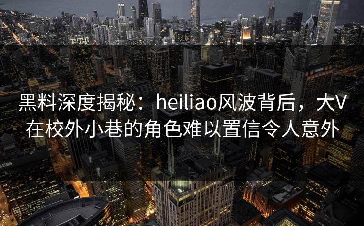 黑料深度揭秘:heiliao风波背后,大V在校外小巷的角色难以置信令人意外 黑料深度揭秘:heiliao风波背后,大V在校外小巷的角色难以置信令人意外
