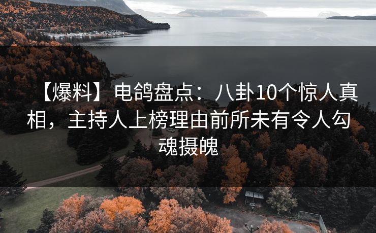 【爆料】电鸽盘点：八卦10个惊人真相，主持人上榜理由前所未有令人勾魂摄魄