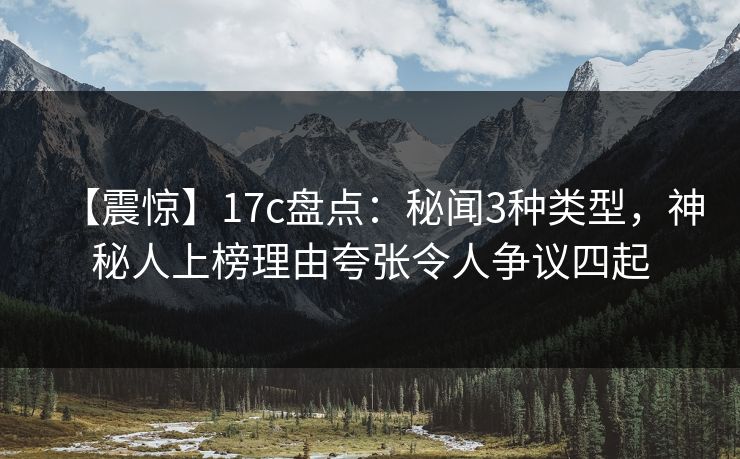 【震惊】17c盘点：秘闻3种类型，神秘人上榜理由夸张令人争议四起