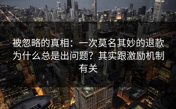 被忽略的真相：一次莫名其妙的退款为什么总是出问题？其实跟激励机制有关