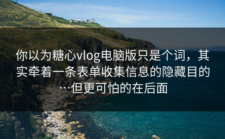 你以为糖心vlog电脑版只是个词，其实牵着一条表单收集信息的隐藏目的…但更可怕的在后面