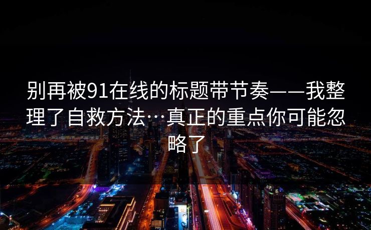 别再被91在线的标题带节奏——我整理了自救方法…真正的重点你可能忽略了