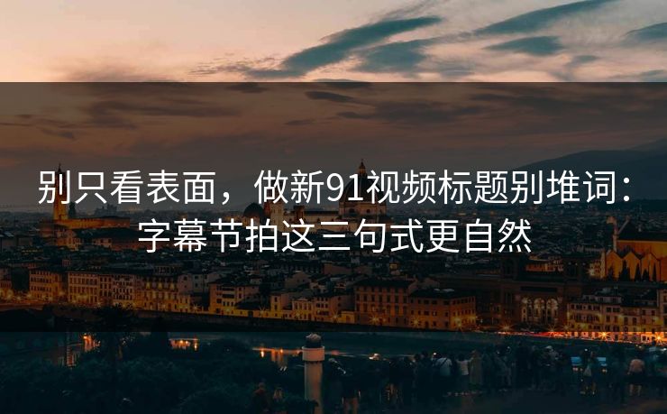 别只看表面，做新91视频标题别堆词：字幕节拍这三句式更自然