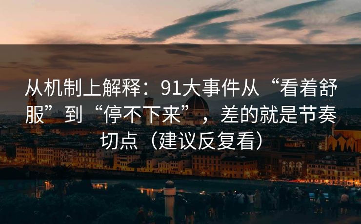 从机制上解释：91大事件从“看着舒服”到“停不下来”，差的就是节奏切点（建议反复看）
