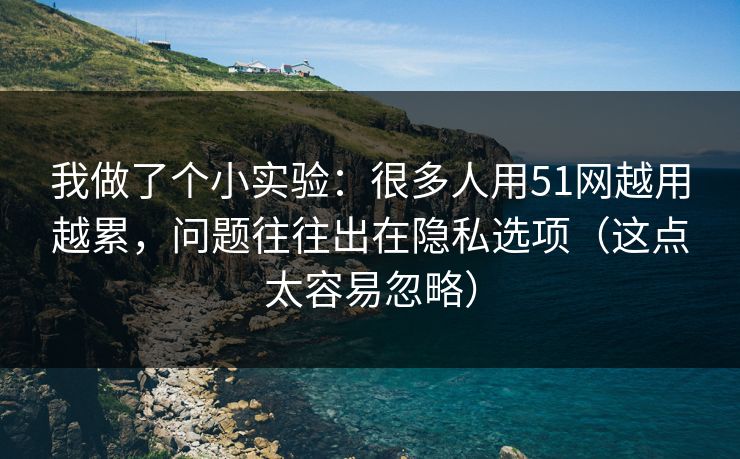 我做了个小实验：很多人用51网越用越累，问题往往出在隐私选项（这点太容易忽略）