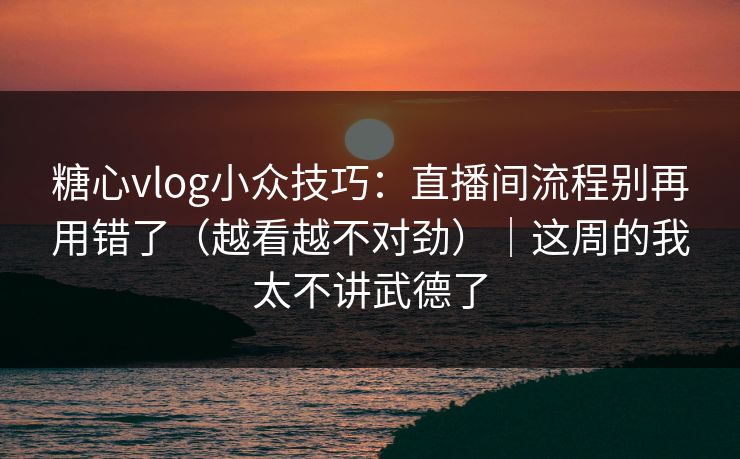 糖心vlog小众技巧：直播间流程别再用错了（越看越不对劲）｜这周的我太不讲武德了