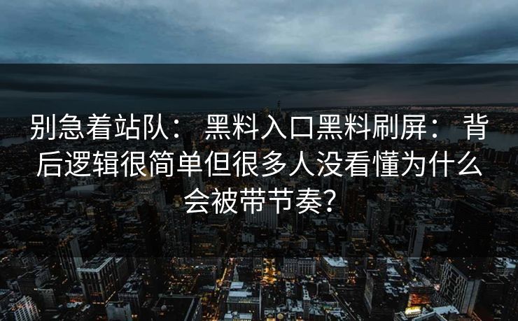 别急着站队： 黑料入口黑料刷屏： 背后逻辑很简单但很多人没看懂为什么会被带节奏？