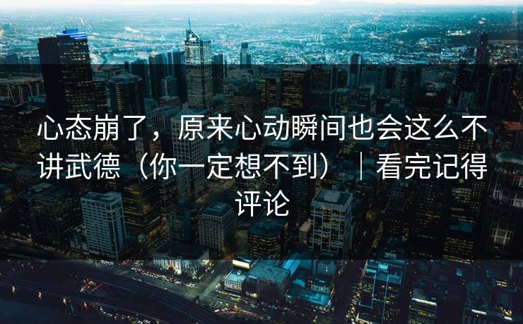 心态崩了,原来心动瞬间也会这么不讲武德(你一定想不到)|看完记得评论 心态崩了,原来心动瞬间也会这么不讲武德(你一定想不到)|看完记得评论