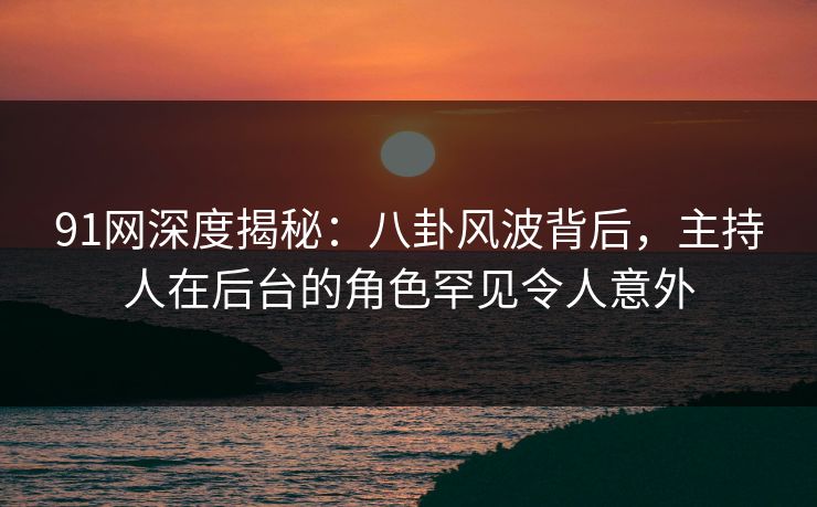91网深度揭秘：八卦风波背后，主持人在后台的角色罕见令人意外
