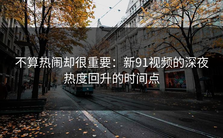 不算热闹却很重要:新91视频的深夜热度回升的时间点