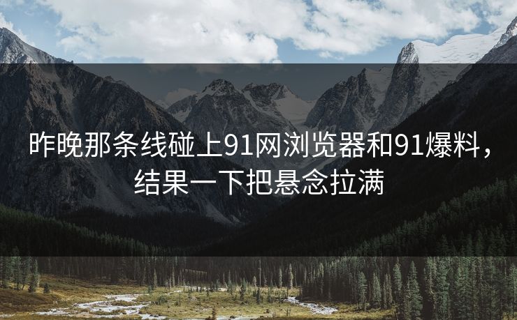 昨晚那条线碰上91网浏览器和91爆料,结果一下把悬念拉满