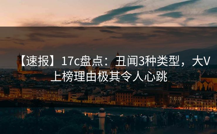 【速报】17c盘点：丑闻3种类型，大V上榜理由极其令人心跳