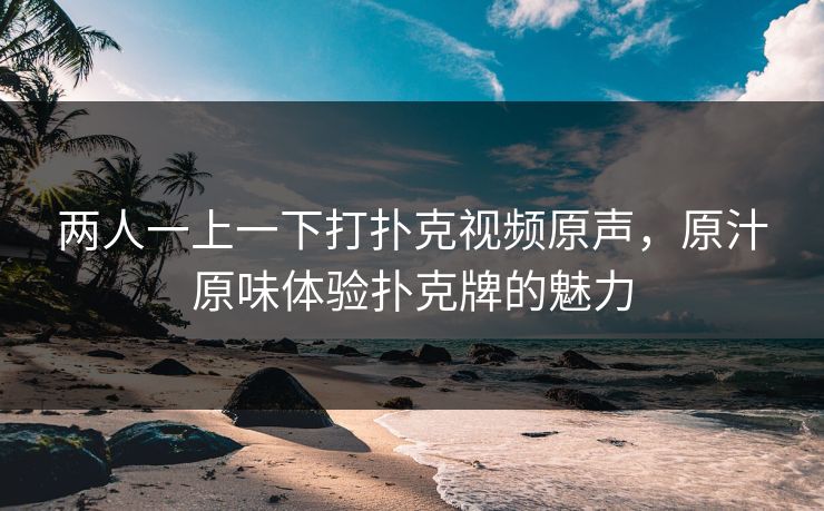 两人一上一下打扑克视频原声，原汁原味体验扑克牌的魅力