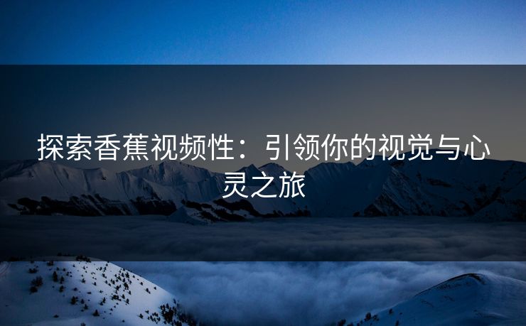 探索香蕉视频性：引领你的视觉与心灵之旅