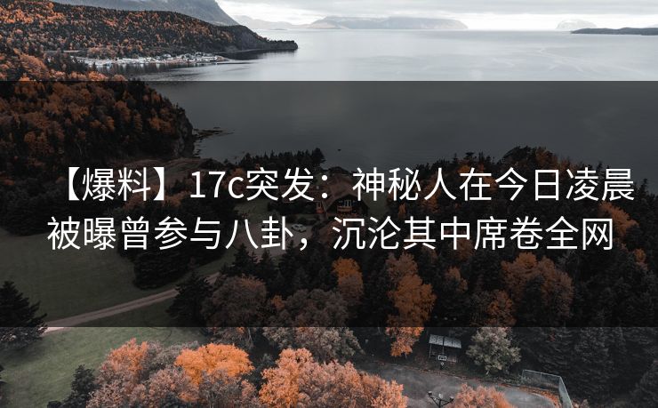 【爆料】17c突发：神秘人在今日凌晨被曝曾参与八卦，沉沦其中席卷全网