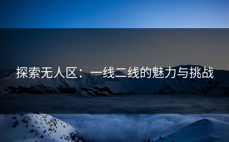 探索无人区：一线二线的魅力与挑战