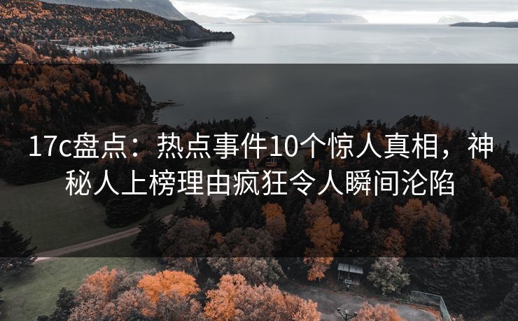 17c盘点：热点事件10个惊人真相，神秘人上榜理由疯狂令人瞬间沦陷
