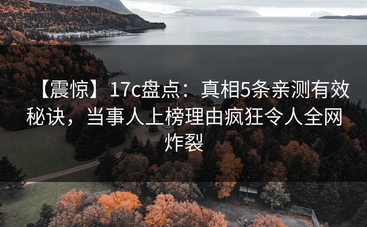 【震惊】17c盘点：真相5条亲测有效秘诀，当事人上榜理由疯狂令人全网炸裂